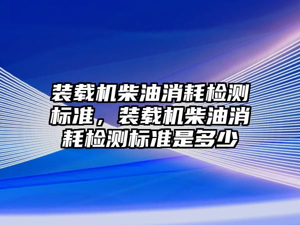 裝載機柴油消耗檢測標準，裝載機柴油消耗檢測標準是多少