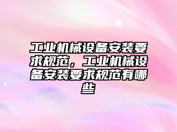 工業機械設備安裝要求規范，工業機械設備安裝要求規范有哪些