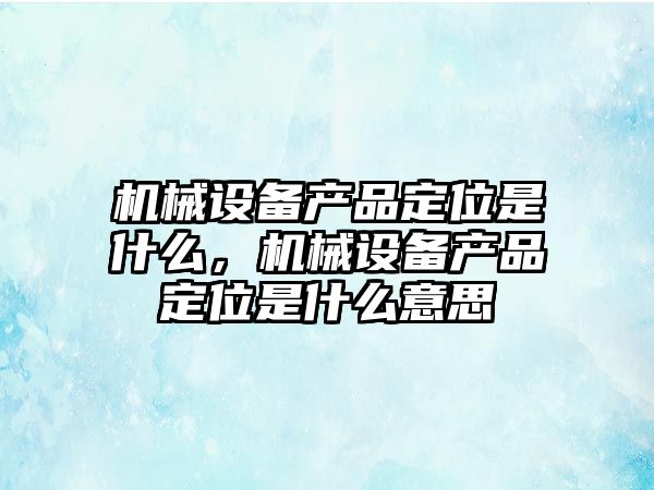 機械設備產品定位是什么，機械設備產品定位是什么意思