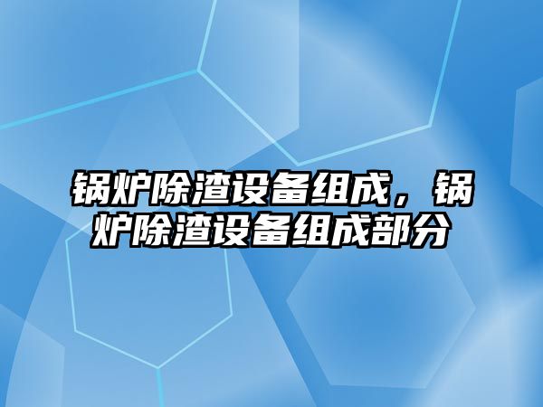 鍋爐除渣設備組成，鍋爐除渣設備組成部分