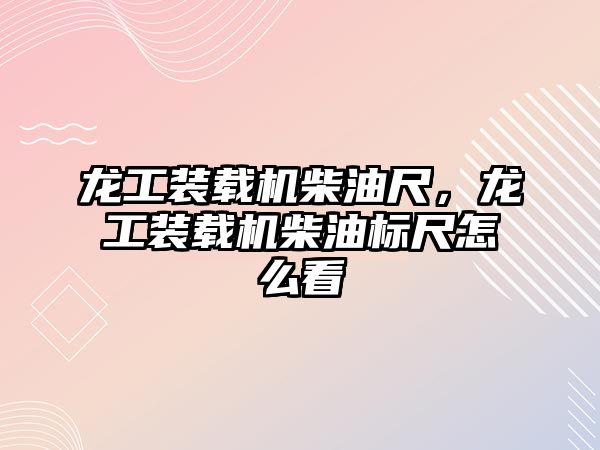 龍工裝載機柴油尺，龍工裝載機柴油標尺怎么看