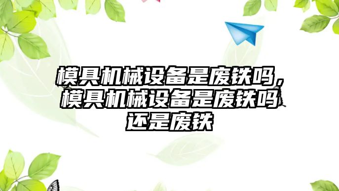 模具機械設(shè)備是廢鐵嗎，模具機械設(shè)備是廢鐵嗎還是廢鐵