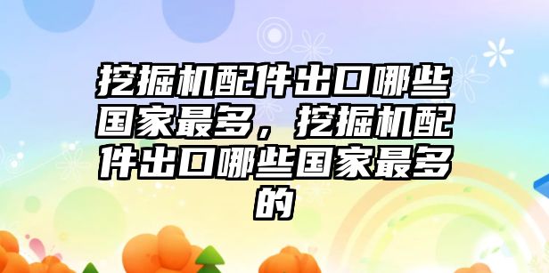 挖掘機(jī)配件出口哪些國家最多，挖掘機(jī)配件出口哪些國家最多的