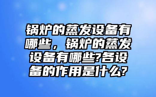 鍋爐的蒸發設備有哪些，鍋爐的蒸發設備有哪些?各設備的作用是什么?