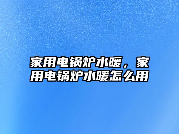 家用電鍋爐水暖，家用電鍋爐水暖怎么用