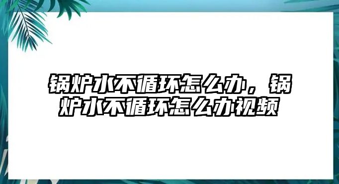 鍋爐水不循環怎么辦，鍋爐水不循環怎么辦視頻