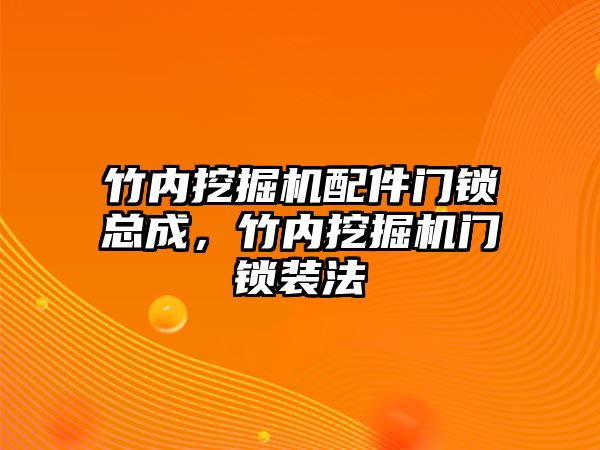 竹內挖掘機配件門鎖總成，竹內挖掘機門鎖裝法