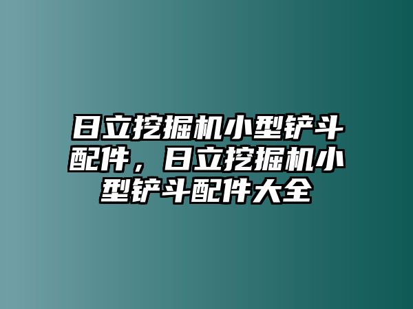 日立挖掘機(jī)小型鏟斗配件，日立挖掘機(jī)小型鏟斗配件大全