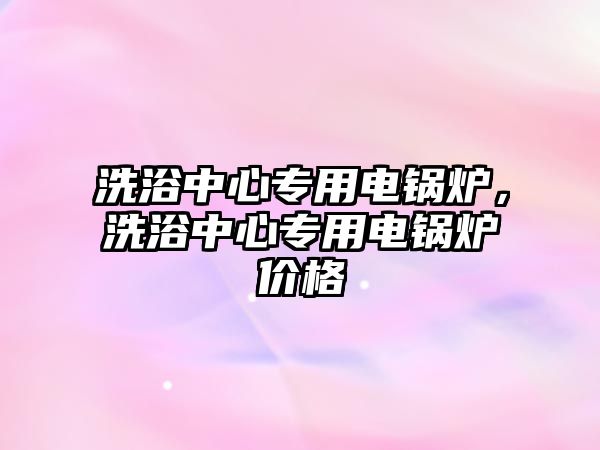 洗浴中心專用電鍋爐，洗浴中心專用電鍋爐價格