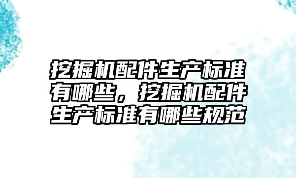 挖掘機配件生產標準有哪些，挖掘機配件生產標準有哪些規范