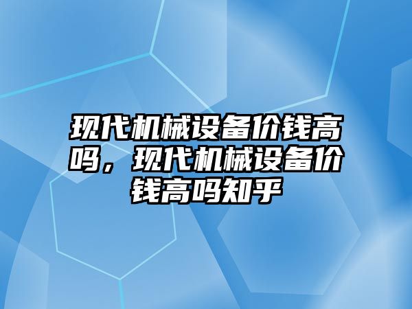 現代機械設備價錢高嗎，現代機械設備價錢高嗎知乎