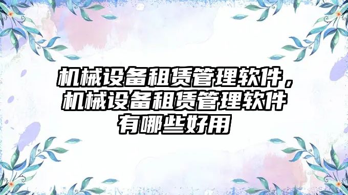 機械設備租賃管理軟件，機械設備租賃管理軟件有哪些好用