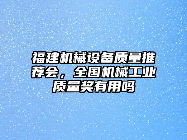 福建機械設備質量推薦會，全國機械工業質量獎有用嗎