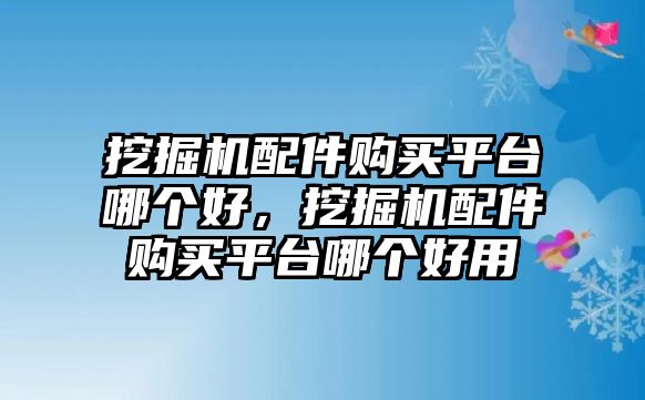 挖掘機配件購買平臺哪個好，挖掘機配件購買平臺哪個好用