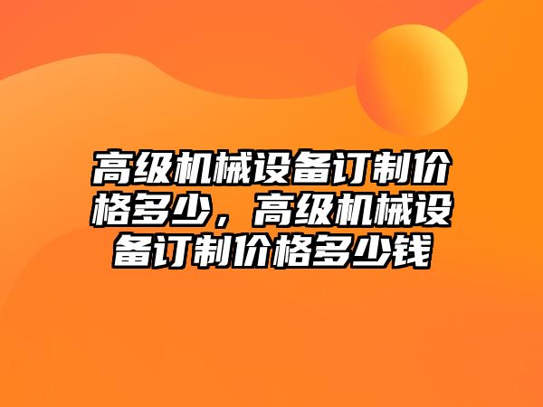 高級機(jī)械設(shè)備訂制價(jià)格多少，高級機(jī)械設(shè)備訂制價(jià)格多少錢