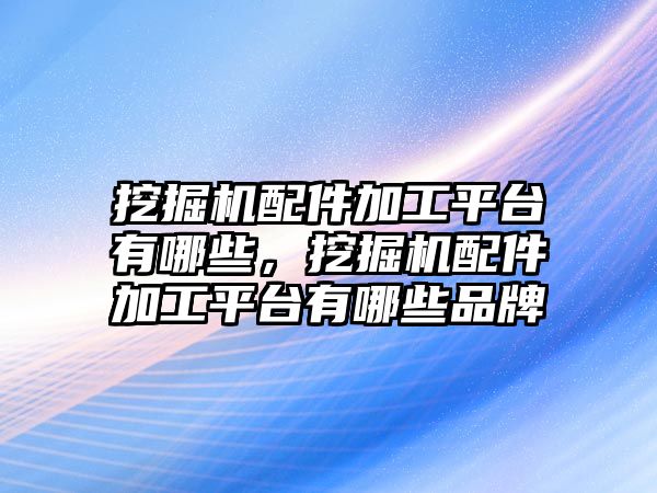 挖掘機配件加工平臺有哪些，挖掘機配件加工平臺有哪些品牌