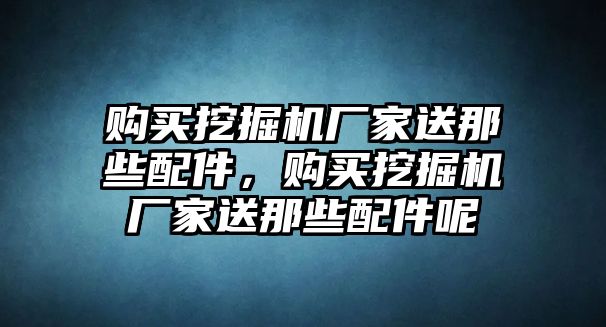 購(gòu)買挖掘機(jī)廠家送那些配件，購(gòu)買挖掘機(jī)廠家送那些配件呢