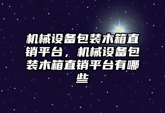 機械設備包裝木箱直銷平臺，機械設備包裝木箱直銷平臺有哪些