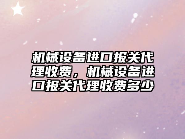 機械設備進口報關代理收費，機械設備進口報關代理收費多少