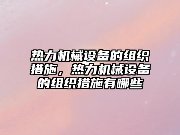 熱力機械設(shè)備的組織措施，熱力機械設(shè)備的組織措施有哪些