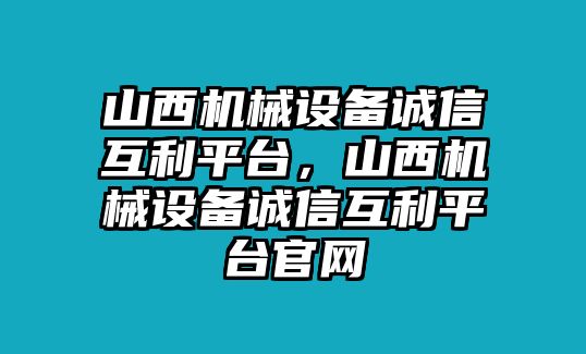 山西機械設備誠信互利平臺，山西機械設備誠信互利平臺官網