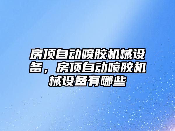 房頂自動噴膠機械設備，房頂自動噴膠機械設備有哪些