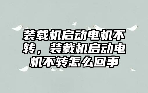 裝載機啟動電機不轉，裝載機啟動電機不轉怎么回事