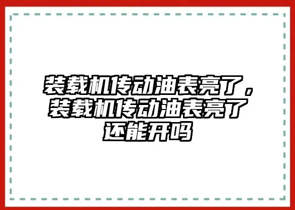 裝載機傳動油表亮了，裝載機傳動油表亮了還能開嗎