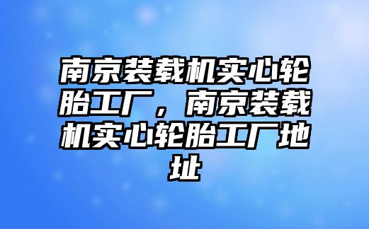 南京裝載機(jī)實(shí)心輪胎工廠，南京裝載機(jī)實(shí)心輪胎工廠地址