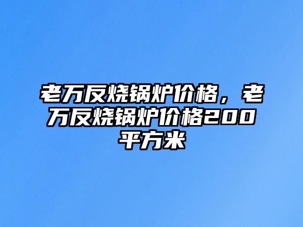 老萬反燒鍋爐價格，老萬反燒鍋爐價格200平方米