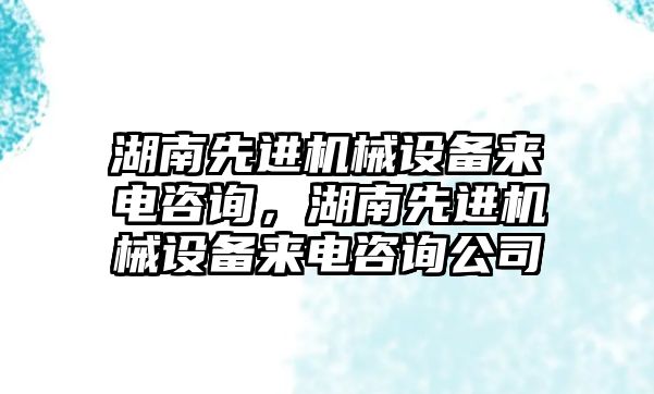 湖南先進機械設備來電咨詢，湖南先進機械設備來電咨詢公司