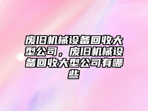 廢舊機械設備回收大型公司，廢舊機械設備回收大型公司有哪些