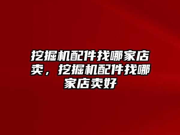 挖掘機配件找哪家店賣，挖掘機配件找哪家店賣好