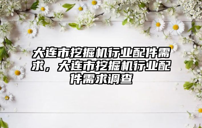 大連市挖掘機行業配件需求，大連市挖掘機行業配件需求調查