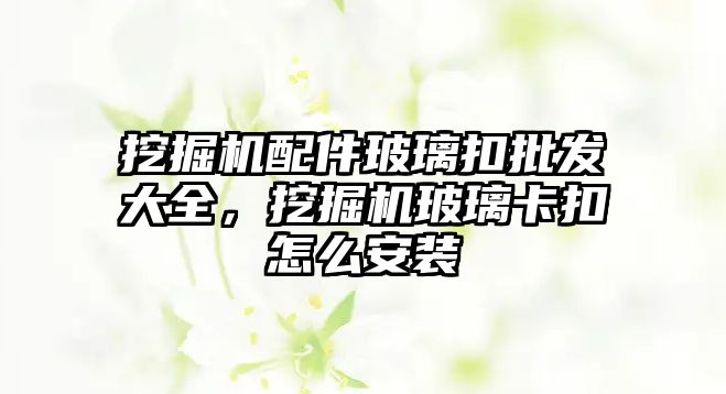 挖掘機配件玻璃扣批發(fā)大全，挖掘機玻璃卡扣怎么安裝