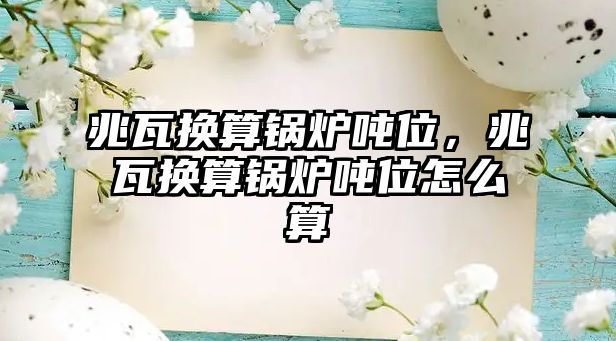 兆瓦換算鍋爐噸位，兆瓦換算鍋爐噸位怎么算