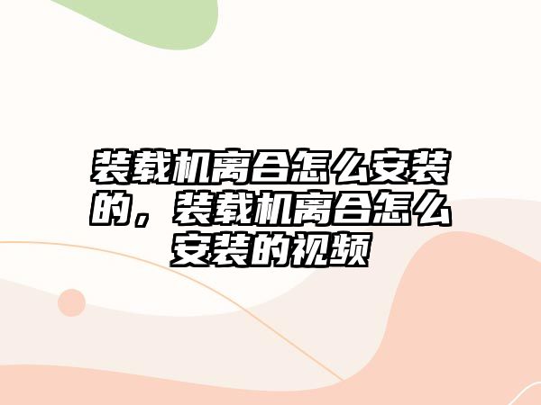 裝載機離合怎么安裝的，裝載機離合怎么安裝的視頻