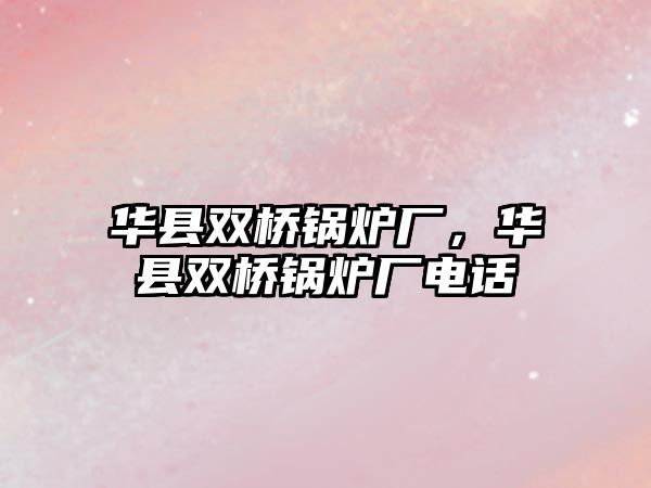 華縣雙橋鍋爐廠，華縣雙橋鍋爐廠電話