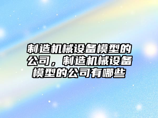 制造機械設備模型的公司，制造機械設備模型的公司有哪些