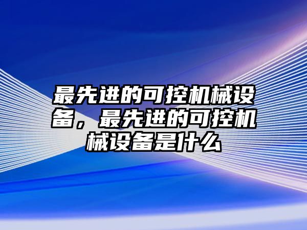 最先進的可控機械設備，最先進的可控機械設備是什么