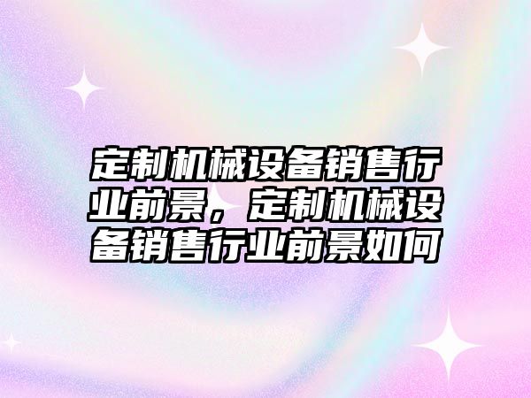 定制機械設備銷售行業(yè)前景，定制機械設備銷售行業(yè)前景如何