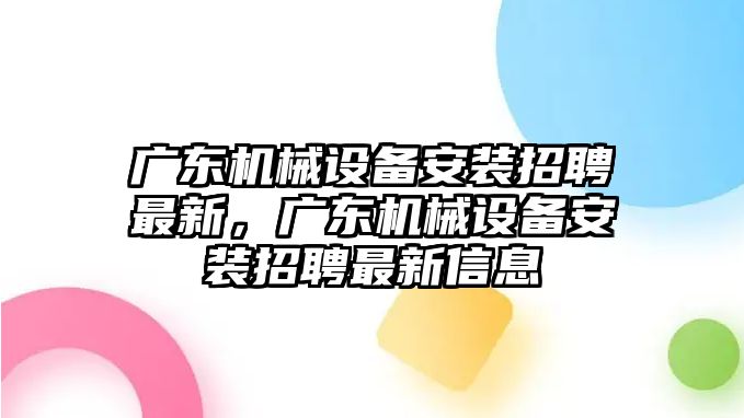 廣東機(jī)械設(shè)備安裝招聘最新，廣東機(jī)械設(shè)備安裝招聘最新信息