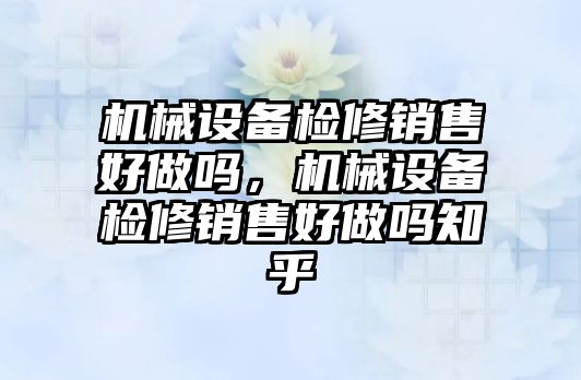 機械設備檢修銷售好做嗎，機械設備檢修銷售好做嗎知乎