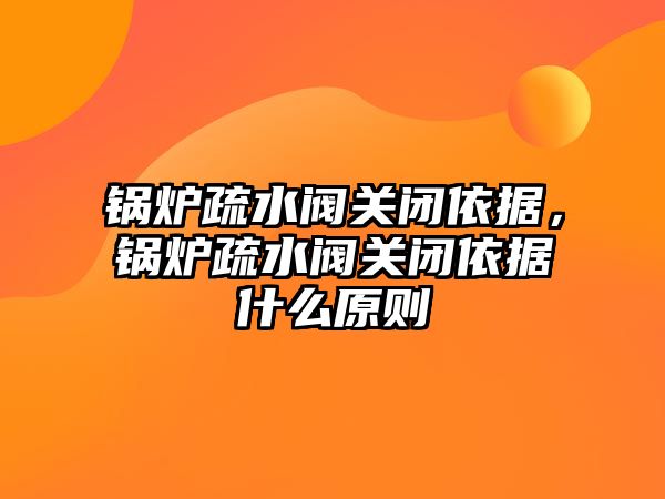 鍋爐疏水閥關閉依據，鍋爐疏水閥關閉依據什么原則