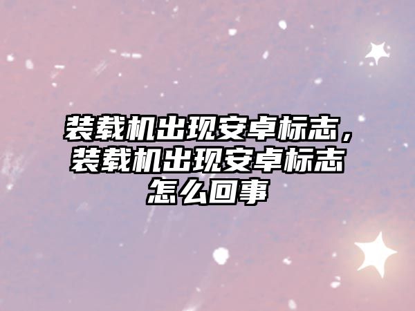 裝載機出現安卓標志，裝載機出現安卓標志怎么回事