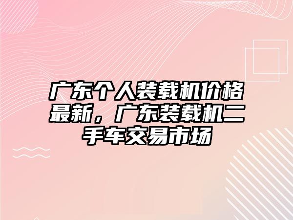 廣東個人裝載機價格最新，廣東裝載機二手車交易市場