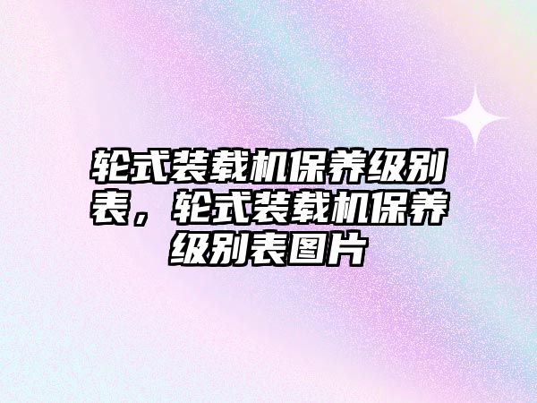 輪式裝載機(jī)保養(yǎng)級別表，輪式裝載機(jī)保養(yǎng)級別表圖片