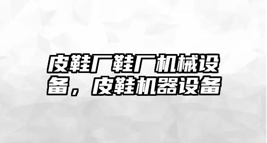 皮鞋廠鞋廠機械設備，皮鞋機器設備