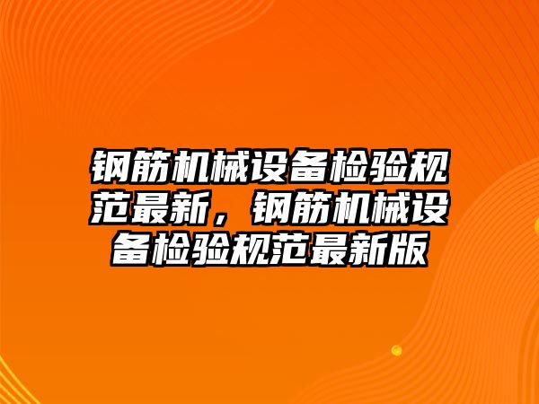 鋼筋機械設備檢驗規范最新，鋼筋機械設備檢驗規范最新版