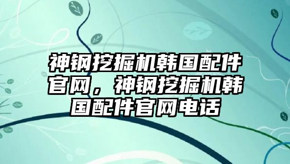 神鋼挖掘機韓國配件官網，神鋼挖掘機韓國配件官網電話